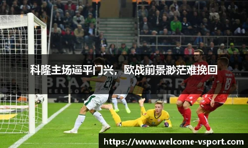 科隆主场逼平门兴，欧战前景渺茫难挽回