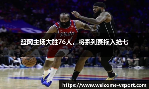篮网主场大胜76人，将系列赛拖入抢七
