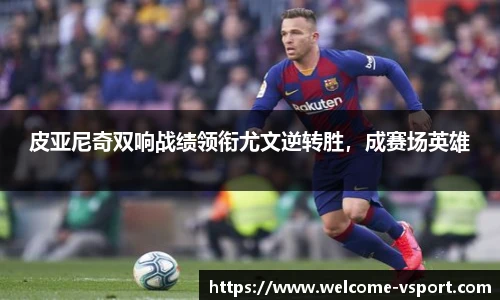 皮亚尼奇双响战绩领衔尤文逆转胜，成赛场英雄