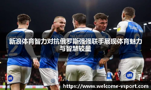 新浪体育智力对抗俄罗斯强强联手展现体育魅力与智慧较量