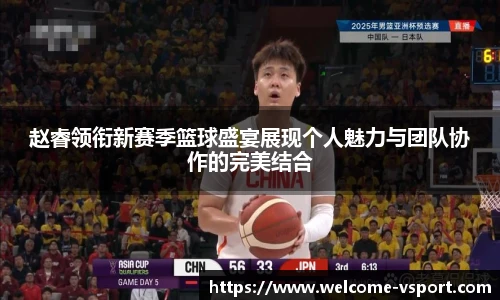 赵睿领衔新赛季篮球盛宴展现个人魅力与团队协作的完美结合