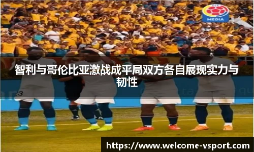 智利与哥伦比亚激战成平局双方各自展现实力与韧性