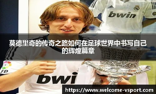 莫德里奇的传奇之路如何在足球世界中书写自己的辉煌篇章