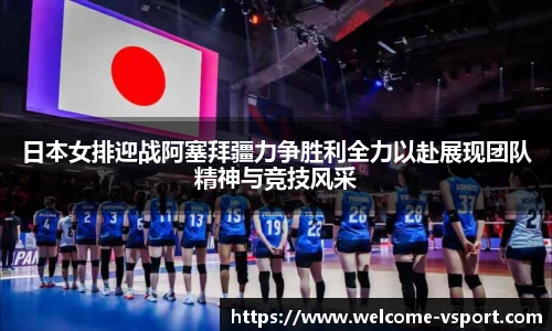 日本女排迎战阿塞拜疆力争胜利全力以赴展现团队精神与竞技风采
