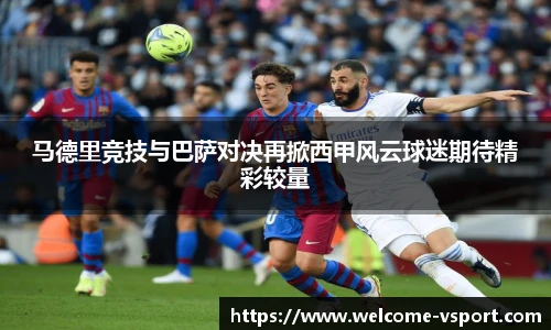 马德里竞技与巴萨对决再掀西甲风云球迷期待精彩较量